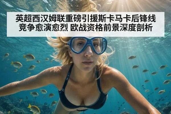 英超西汉姆联重磅引援斯卡马卡后锋线竞争愈演愈烈 欧战资格前景深度剖析