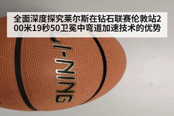 全面深度探究莱尔斯在钻石联赛伦敦站200米19秒50卫冕中弯道加速技术的优势