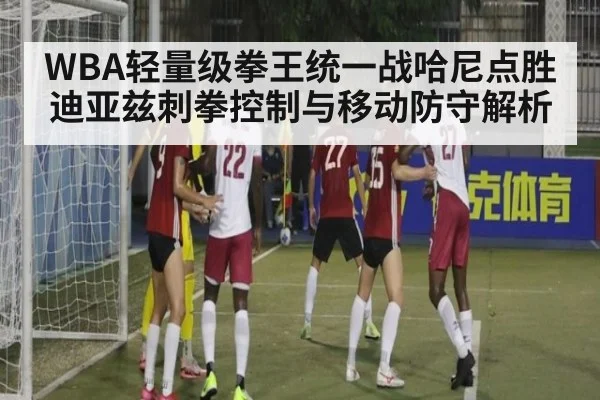 WBA轻量级拳王统一战哈尼点胜迪亚兹刺拳控制与移动防守解析