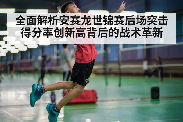 全面解析安赛龙世锦赛后场突击得分率创新高背后的战术革新